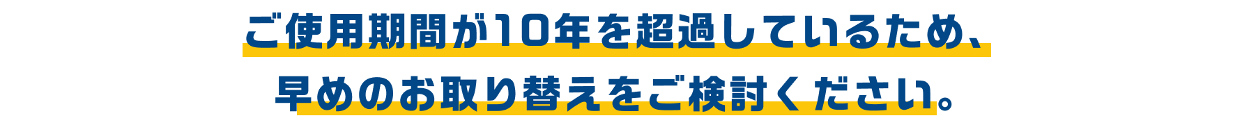 ご使用期間が10年を超過しているため、早めのお取り替えをご検討ください。