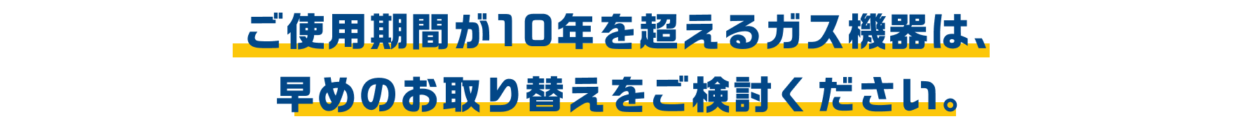 ご使用期間が10年を超えるガス機器は、早めのお取り替えをご検討ください。