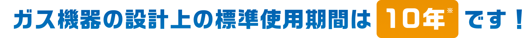 ガス機器の設計上の標準使用期間は10年です！