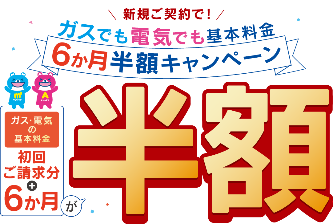 新規ご契約でガスも電気でも基本料金6か月半額キャンペーン ガス・電気の基本料金 初回ご請求分+6ヶ月が半額 