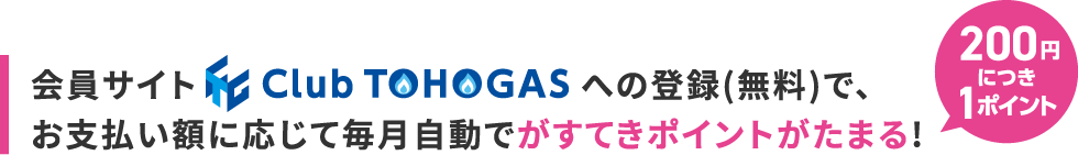 会員サイトClub TOHOGASへの登録(無料)で、お支払い額に応じて毎月自動でがすてきポイントがたまる!(200円につき1ポイント)