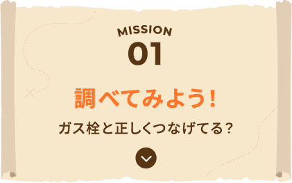 MISSION01 調べてみよう！ ガス栓と正しくつなげてる？