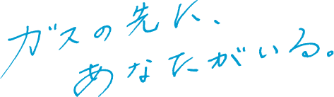 ガスの先に、あなたがいる。