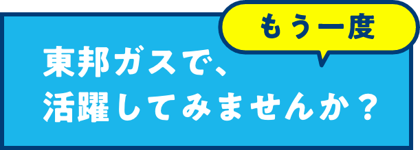 もう一度、東邦ガスで、活躍してみませんか?