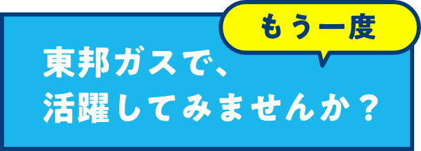 もう一度、東邦ガスで、活躍してみませんか？