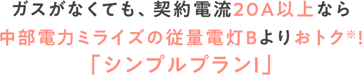 ガスがなくても、契約電流20A以上なら中部電力ミライズの従量電灯Bよりおトク※！「シンプルプランⅠ」
