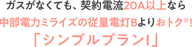 ガスがなくても、契約電流20A以上なら中部電力ミライズの従量電灯Bよりおトク※！「シンプルプランⅠ」