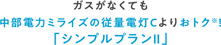 ガスがなくても中部電力ミライズの従量電灯Cよりおトク※！「シンプルプランⅡ」