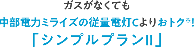 ガスがなくても中部電力ミライズの従量電灯Cよりおトク※！「シンプルプランⅡ」