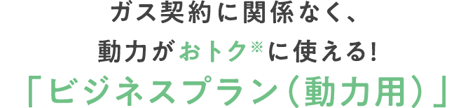 ガス契約に関係なく、動力がおトクに使える！「ビジネスプラン（動力用）」