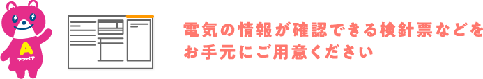 電気の情報が確認できる検針票などをお手元にご用意ください