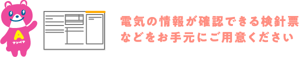 電気の情報が確認できる検針票などをお手元にご用意ください