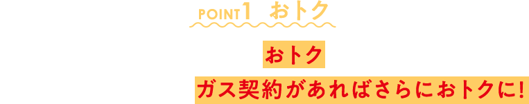 POINT1 おトク 電気代がおトクに！東邦ガスグループのガス契約があればさらにおトクに！