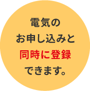 電気のお申し込みと同時に登録できます。