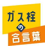 ガス栓の合言葉