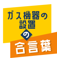 ガス機器の設置の合言葉