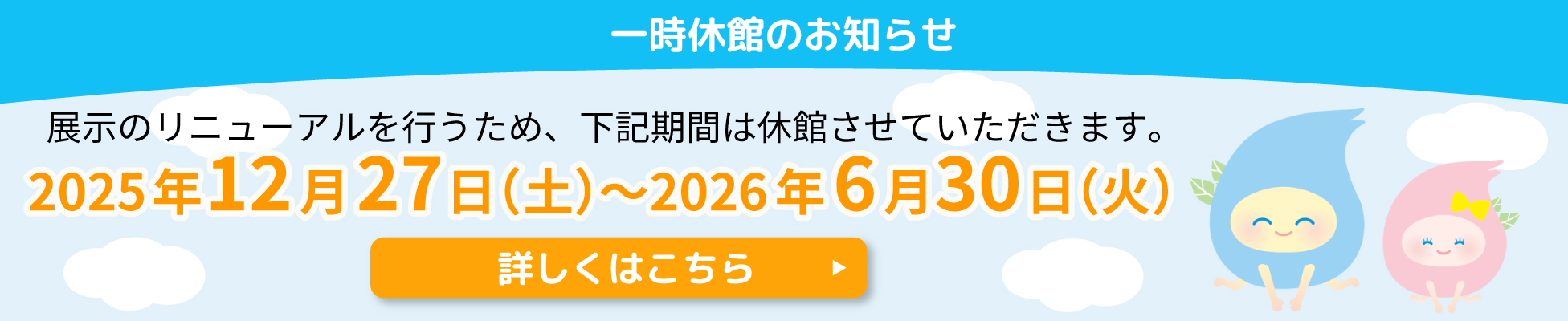 展示のリニューアルを行うため、下記期間を休館させていただきます。2025年12月27日〜2026年6月下旬（予定）