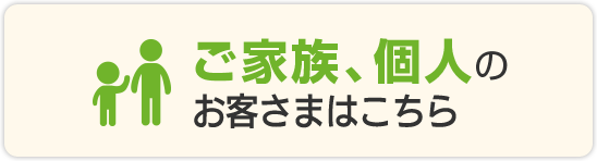 ご家族、個人のお客様はこちら