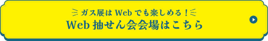 ガス展はWebでも楽しめる！ Web抽せん会会場はこちら