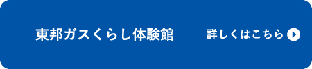 東邦ガスくらし体験館 詳しくはこちら