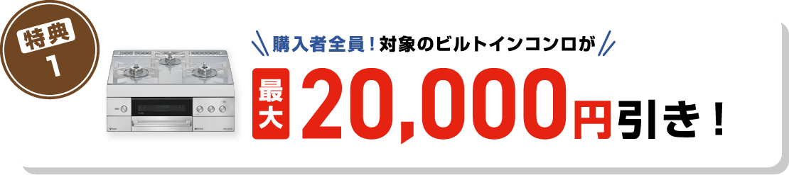 特典1 購入者全員！対象のビルトインコンロが最大20,000円引き！