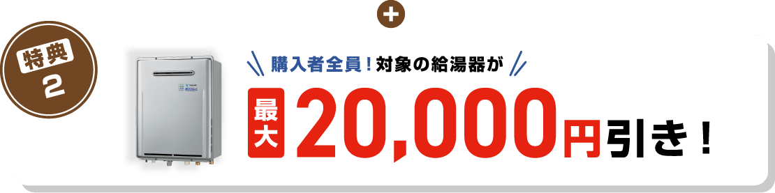 特典2 購入者全員！対象の給湯器が最大20,000円引き！