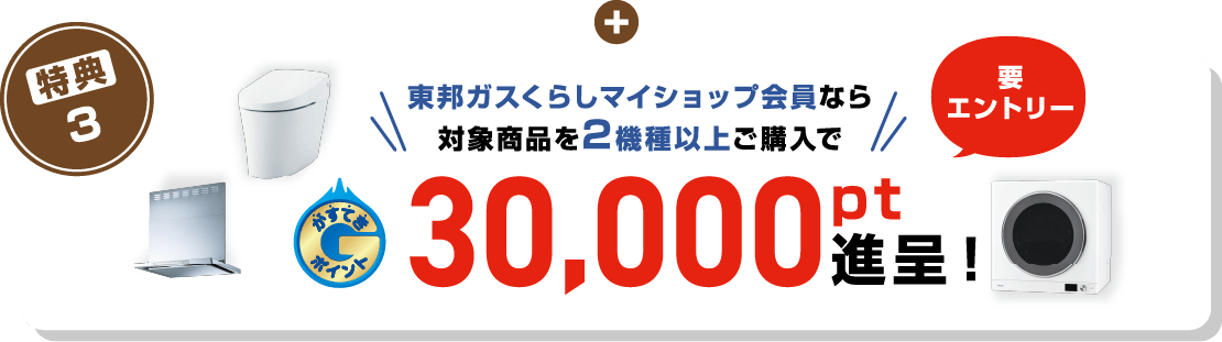 特典3 要エントリー 東邦ガスくらしマイショップ会員なら対象商品を2機種以上ご購入でがすてきポイント30,000pt進呈！