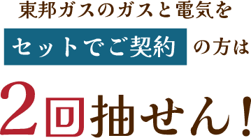 東邦ガスのガスと電気をセットでご契約の方は2回抽せん！
