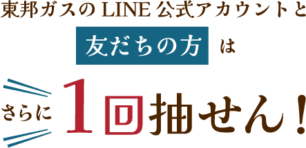 東邦ガスのLINE公式アカウントと友だちの方はさらに1回抽せん！