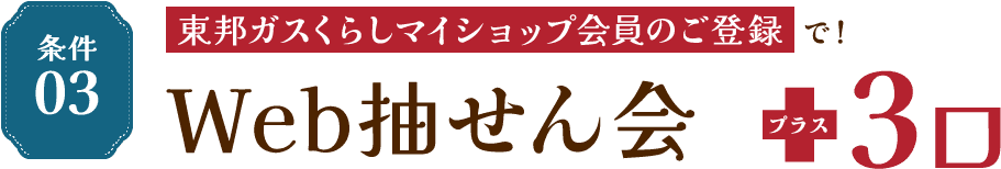 条件03 東邦ガスくらしマイショップ会員のご登録で！Web抽せん会 プラス3口