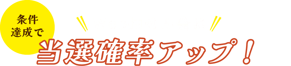 条件達成でWeb抽せん会は当選確率アップ！