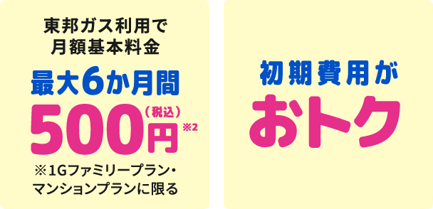 東邦ガス利用で月額基本料金最大６か月間500円（税込）※2 ※16ファミリープラン・マンションプランに限る 初期費用がおトク