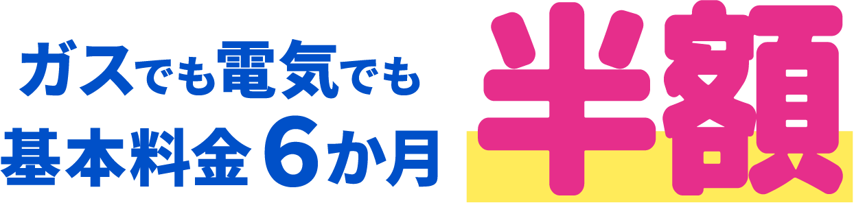 ガスでも電気でも基本料金６か月 半額
