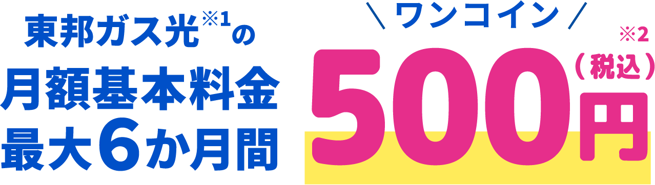 東邦ガス光※1の月額基本料金最大6か月間※2ワンコイン500円（税込）※1Gファミリープラン・マンションプランに限り