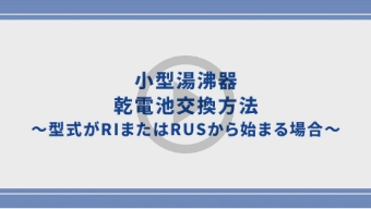 小型湯沸器の乾電池交換方法～型式がRIまたはRUSから始まる場合～