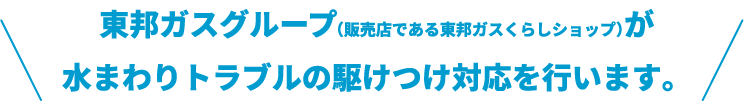 東邦ガスグループ（販売店である東邦ガスくらしショップ）が水まわりトラブルの駆けつけ対応を行います。