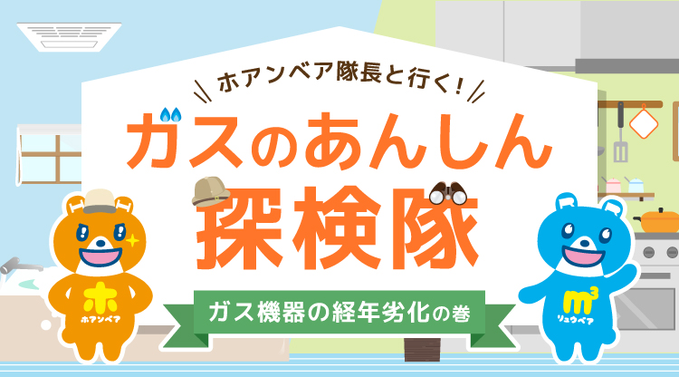 ガスのあんしん探検隊　ガス機器の経年劣化の巻
