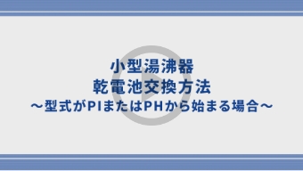 小型湯沸器の乾電池交換方法～型式がPIまたはPHから始まる場合～
