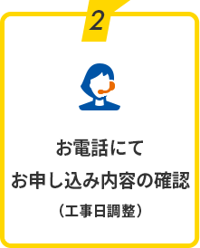2：お電話にてお申し込み内容の確認（工事日調整）