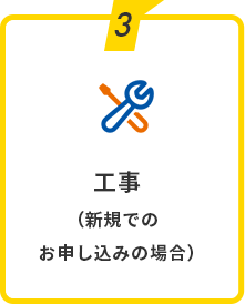 3：工事（新規でのお申し込みの場合）