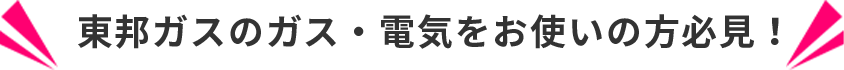 東邦ガスのガス・電気をお使いの方必見！
