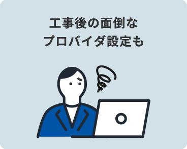 工事後の面倒なプロバイダ設定も