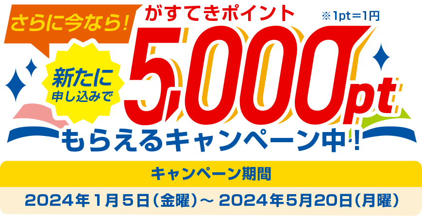 さらに今なら！新たに申し込みで5,000pt※1pt＝1円もらえるキャンペーン中！ キャンペーン期間：2024年1月5日（金曜）～2024年5月20日（月曜）