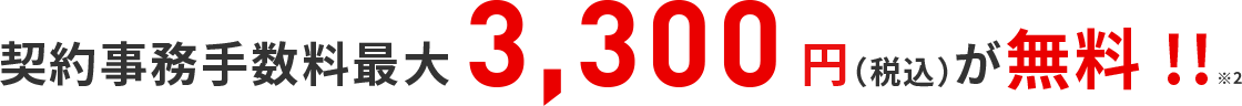 契約事務手数料最大3,300円(税込)が無料!!※2