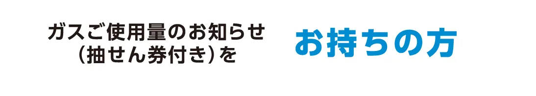 ガスご使用量のお知らせ（検針票）をお持ちの方