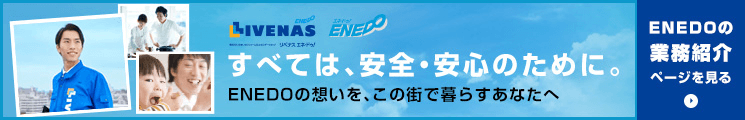 全ては安全・安心のために。ENEDOの思いを、この街で暮らすあなたへ ENEDOの事業紹介ページを見る