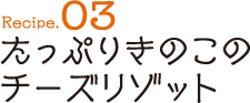 Recipe03 たっぷりきのこのチーズリゾット