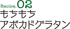 Recipe02 もちもちアボカドグラタン