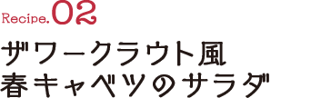 Recipe02 ザワークラウト風 春キャベツのサラダ