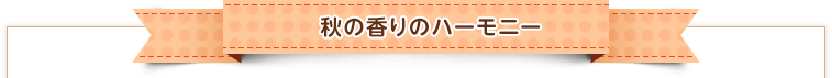 NEW 秋の香りのハーモニー